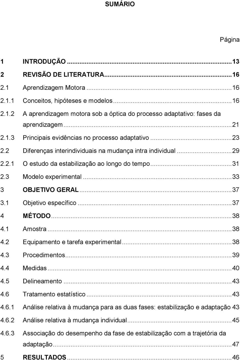 3 Modelo experimental... 33 3 OBJETIVO GERAL... 37 3.1 Objetivo específico... 37 4 MÉTODO... 38 4.1 Amostra... 38 4.2 Equipamento e tarefa experimental... 38 4.3 Procedimentos... 39 4.4 Medidas... 40 4.