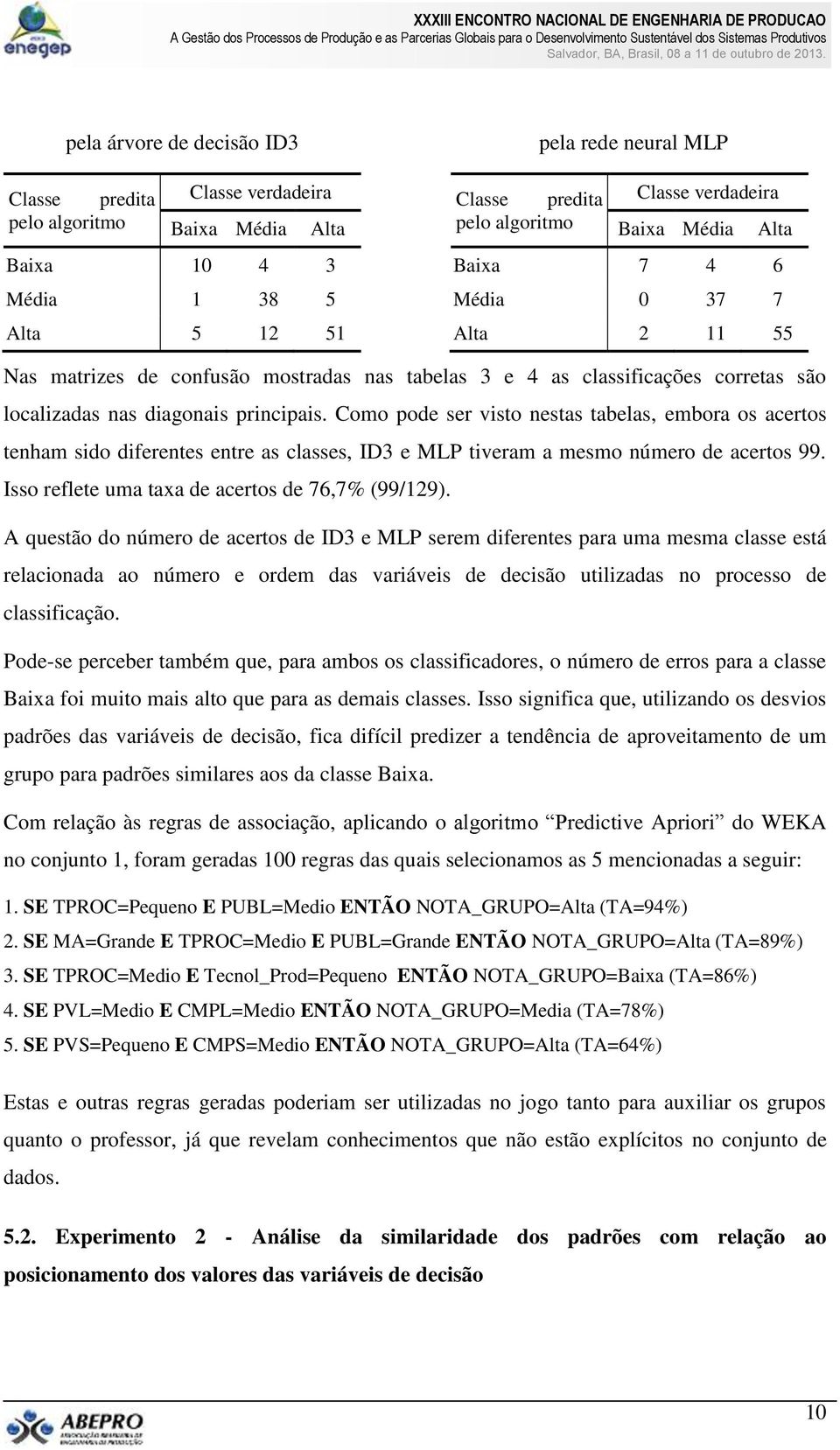 Como pode ser visto nestas tabelas, embora os acertos tenham sido diferentes entre as classes, ID3 e MLP tiveram a mesmo número de acertos 99. Isso reflete uma taxa de acertos de 76,7% (99/129).