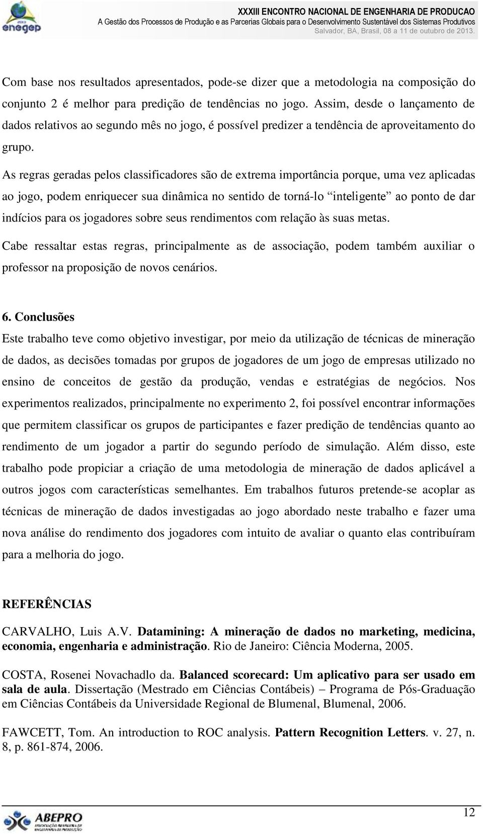 As regras geradas pelos classificadores são de extrema importância porque, uma vez aplicadas ao jogo, podem enriquecer sua dinâmica no sentido de torná-lo inteligente ao ponto de dar indícios para os