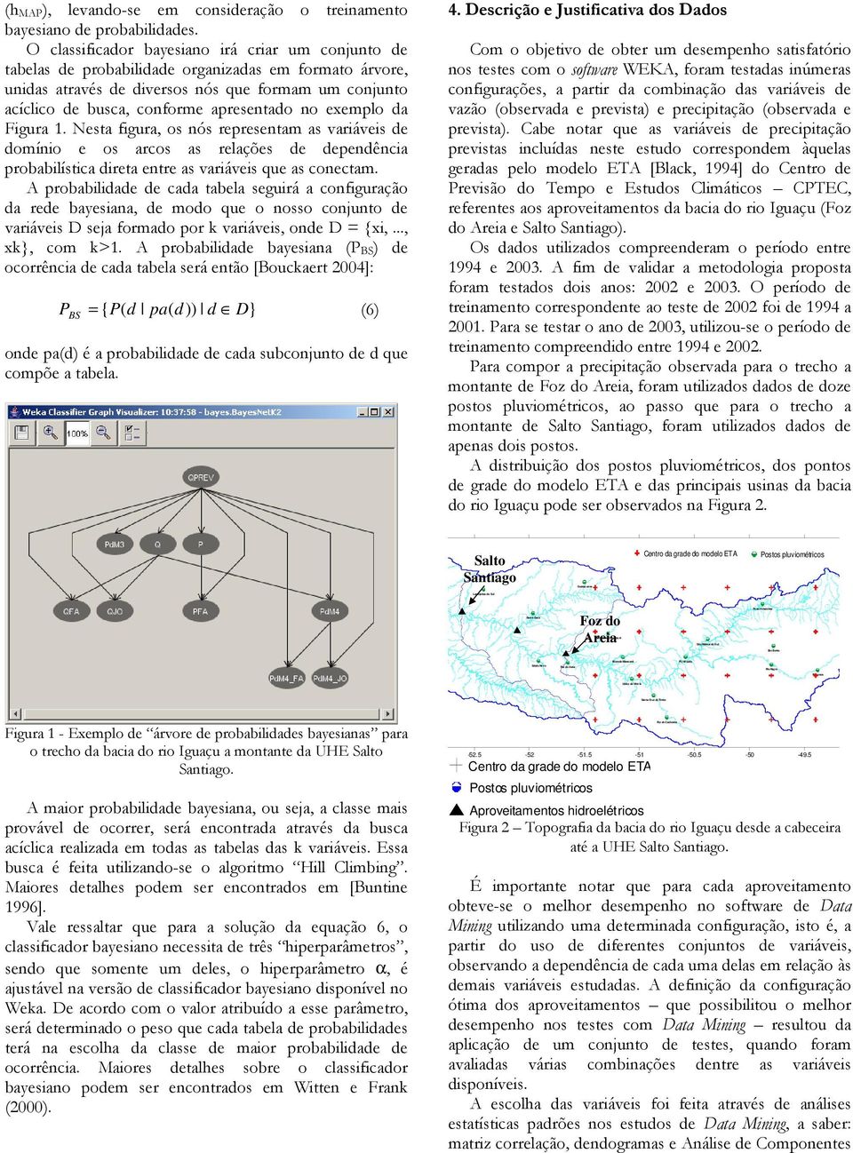 O classificar bayesiano irá criar um conjunto tabelas probabilida organizadas em formato árvore, unidas através diversos nós que formam um conjunto acíclico busca, conforme apresenta no exemplo da