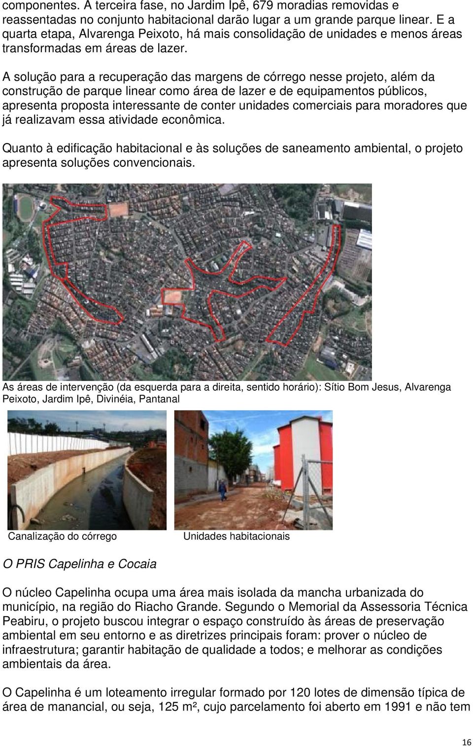 A solução para a recuperação das margens de córrego nesse projeto, além da construção de parque linear como área de lazer e de equipamentos públicos, apresenta proposta interessante de conter