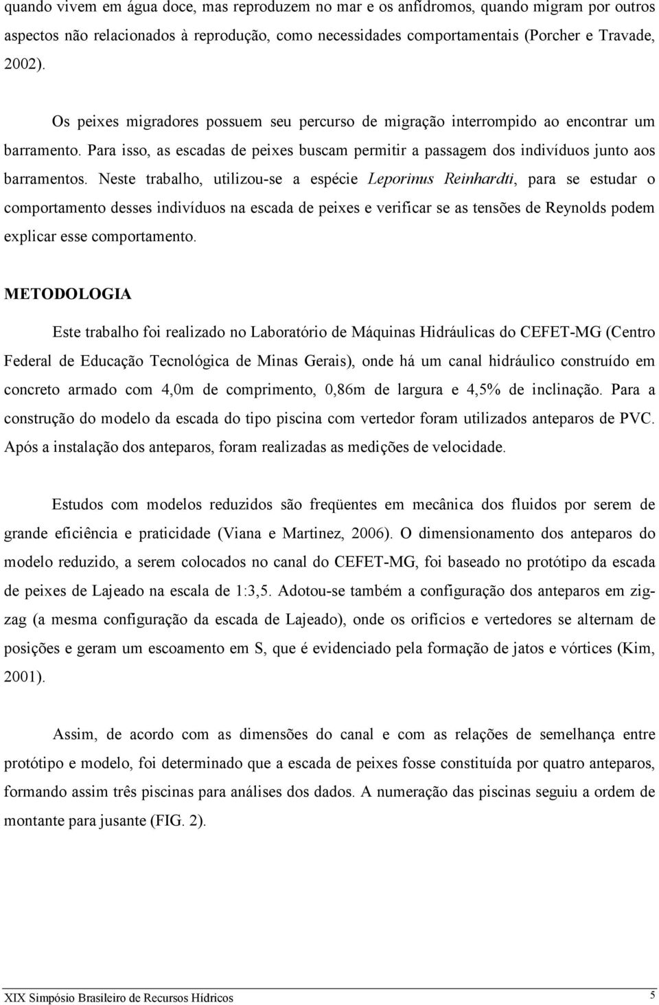 Neste trabalho, utilizou-se a espécie Leporinus Reinhardti, para se estudar o comportamento desses indivíduos na escada de peixes e verificar se as tensões de Reynolds podem explicar esse