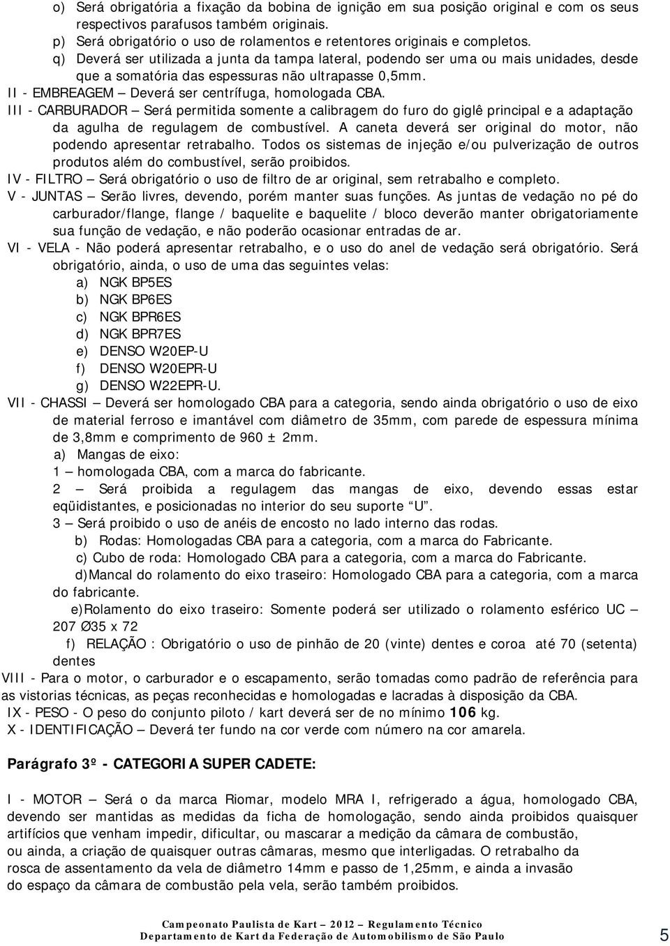 q) Deverá ser utilizada a junta da tampa lateral, podendo ser uma ou mais unidades, desde que a somatória das espessuras não ultrapasse 0,5mm. II - EMBREAGEM Deverá ser centrífuga, homologada CBA.