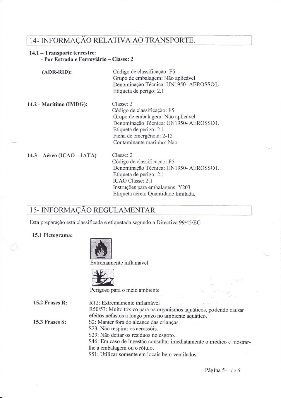 embalagem: Não aplicável Denominação Técnica: UN 1 950- AEROSSOL Etiqueta de perigo: 2.1 Ficha de emergência: 2-13 Contaminante marinho : Ì.