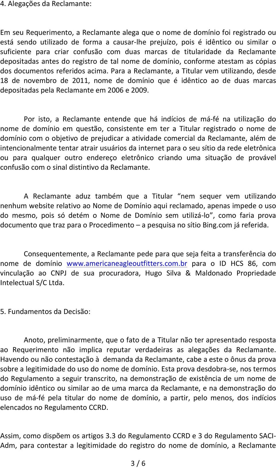 Para a Reclamante, a Titular vem utilizando, desde 18 de novembro de 2011, nome de domínio que é idêntico ao de duas marcas depositadas pela Reclamante em 2006 e 2009.