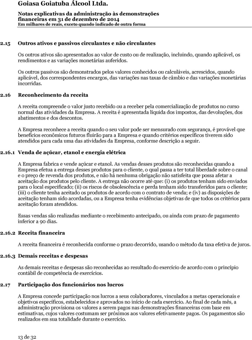 Os outros passivos são demonstrados pelos valores conhecidos ou calculáveis, acrescidos, quando aplicável, dos correspondentes encargos, das variações nas taxas de câmbio e das variações monetárias