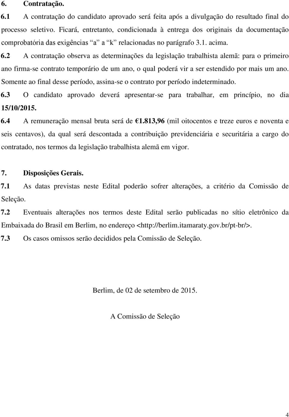 2 A contratação observa as determinações da legislação trabalhista alemã: para o primeiro ano firma-se contrato temporário de um ano, o qual poderá vir a ser estendido por mais um ano.