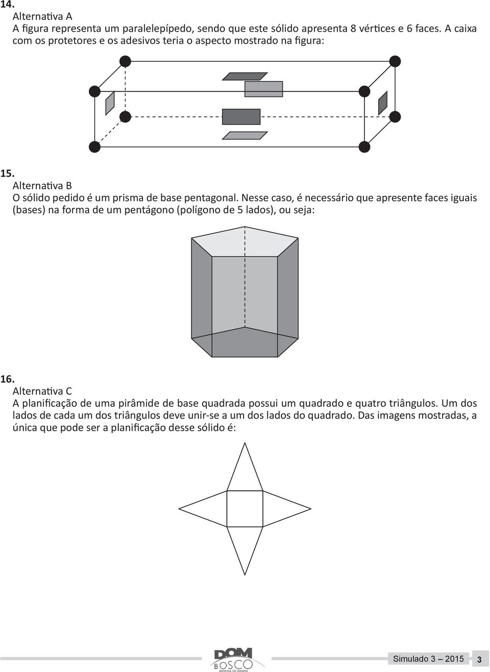 Nesse caso, é necessário que apresente faces iguais (bases) na forma de um pentágono (polígono de 5 lados), ou seja: 16.