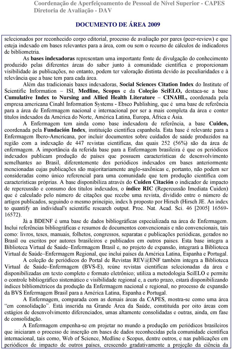 As bases indexadoras representam uma importante fonte de divulgação do conhecimento produzido pelas diferentes áreas do saber junto à comunidade científica e proporcionam visibilidade às publicações,