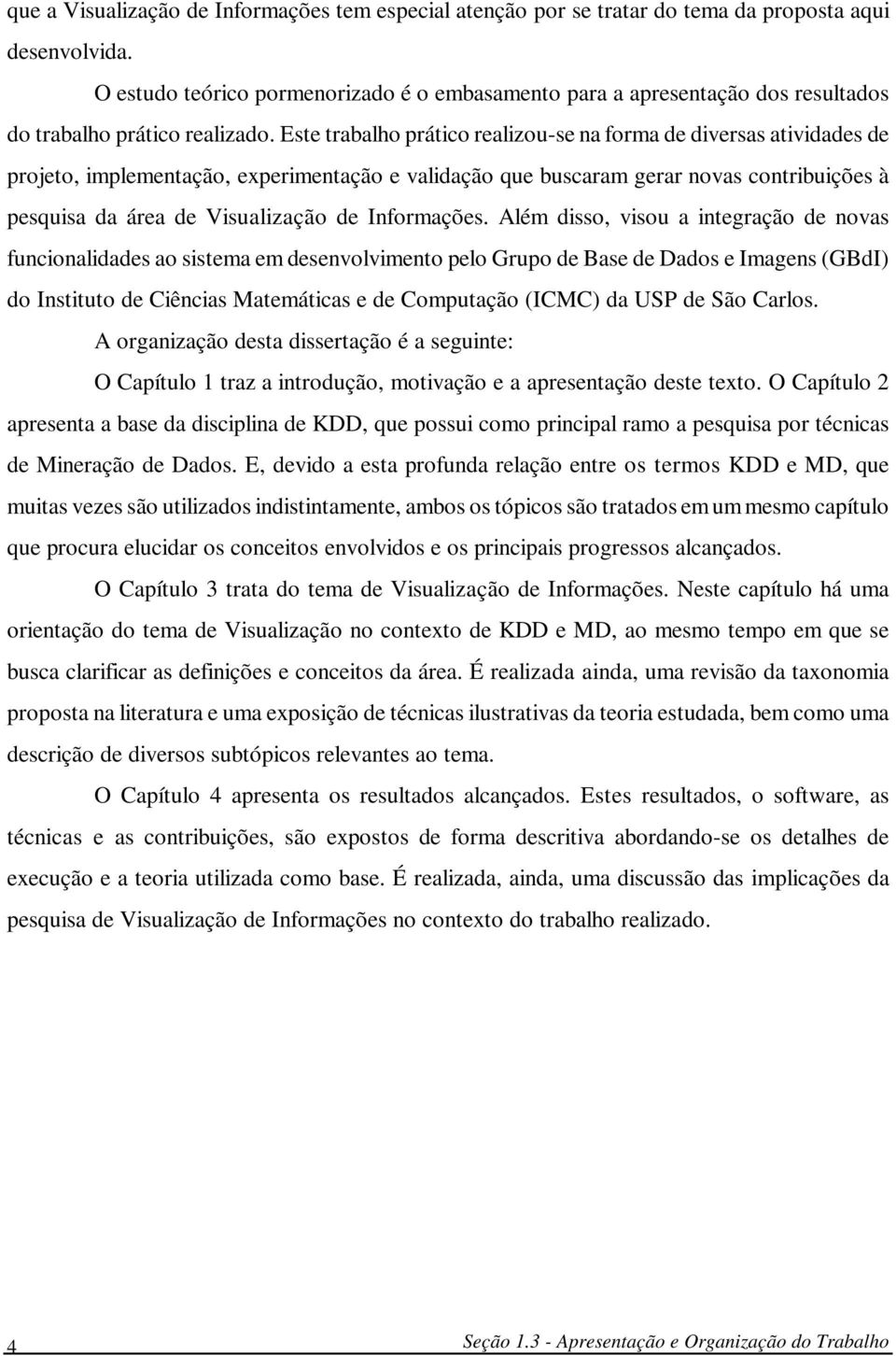 Este trabalho prático realizou-se na forma de diversas atividades de projeto, implementação, experimentação e validação que buscaram gerar novas contribuições à pesquisa da área de Visualização de