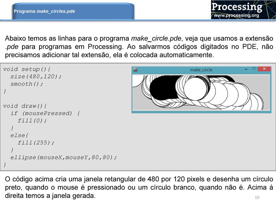 void setup(){ size(480,120); smooth(); } void draw(){ if (mousepressed) { fill(0); } else{ fill(255); } ellipse(mousex,mousey,80,80); } O código