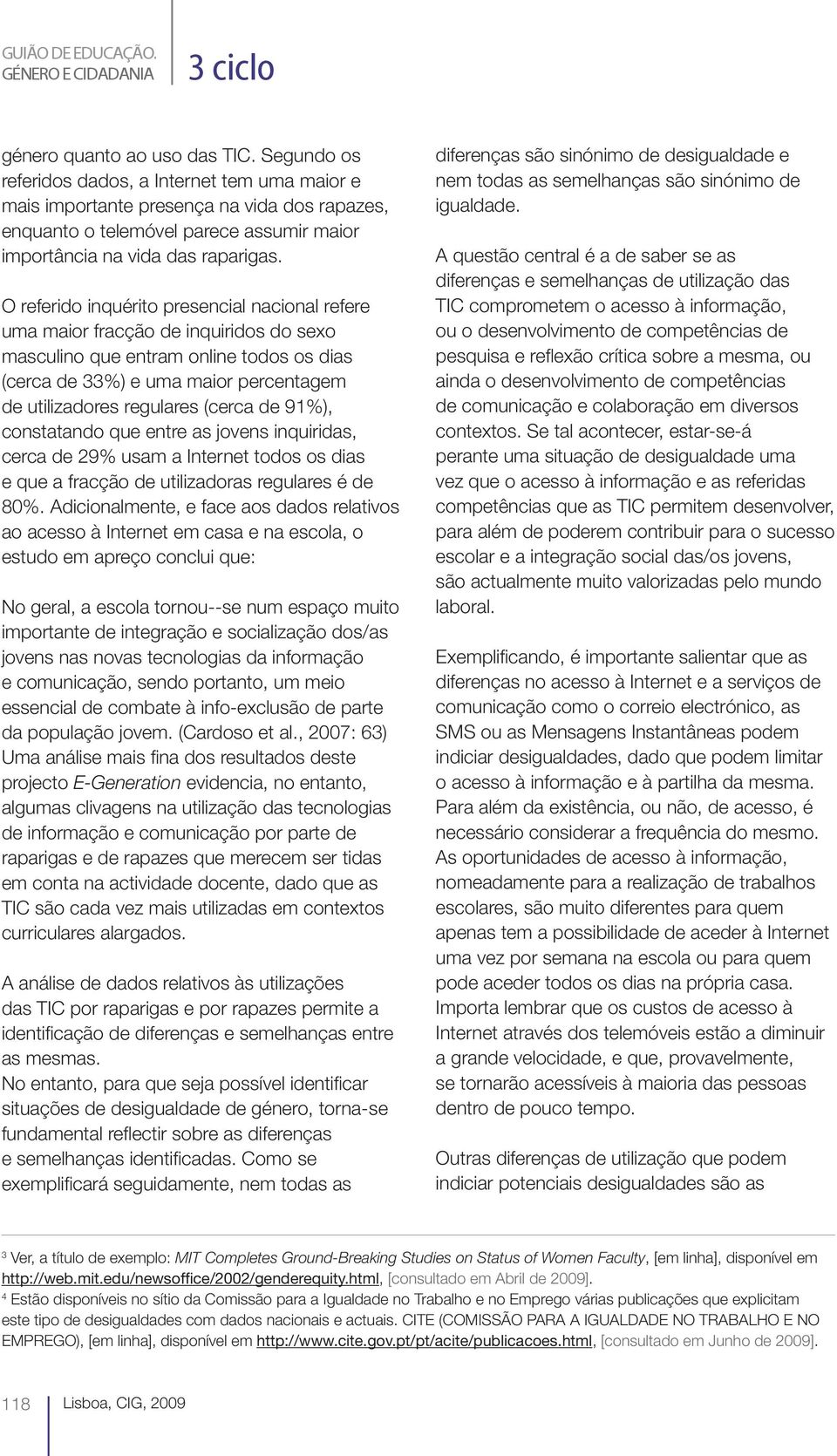 O referido inquérito presencial nacional refere uma maior fracção de inquiridos do sexo masculino que entram online todos os dias (cerca de 33%) e uma maior percentagem de utilizadores regulares