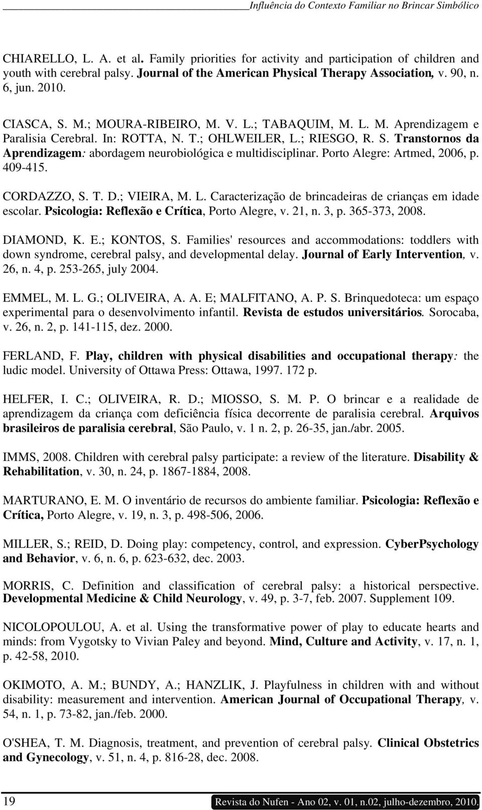 ; RIESGO, R. S. Transtornos da Aprendizagem: abordagem neurobiológica e multidisciplinar. Porto Alegre: Artmed, 2006, p. 409-415. CORDAZZO, S. T. D.; VIEIRA, M. L.