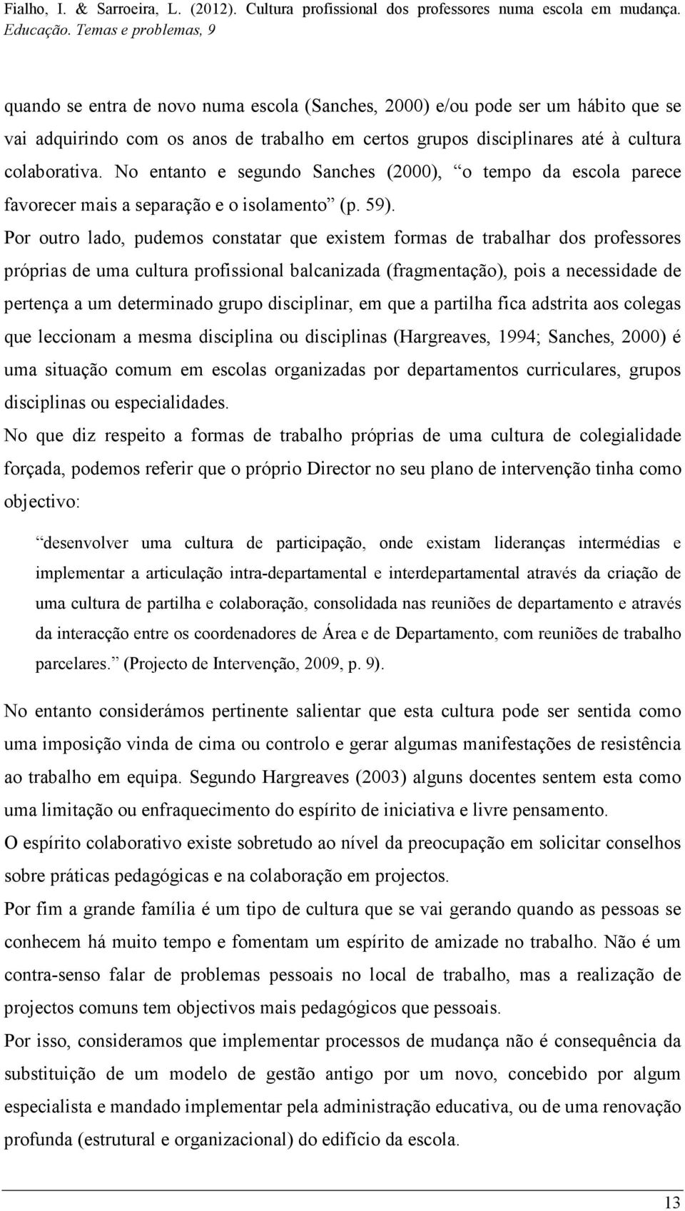 Por outro lado, pudemos constatar que existem formas de trabalhar dos professores próprias de uma cultura profissional balcanizada (fragmentação), pois a necessidade de pertença a um determinado