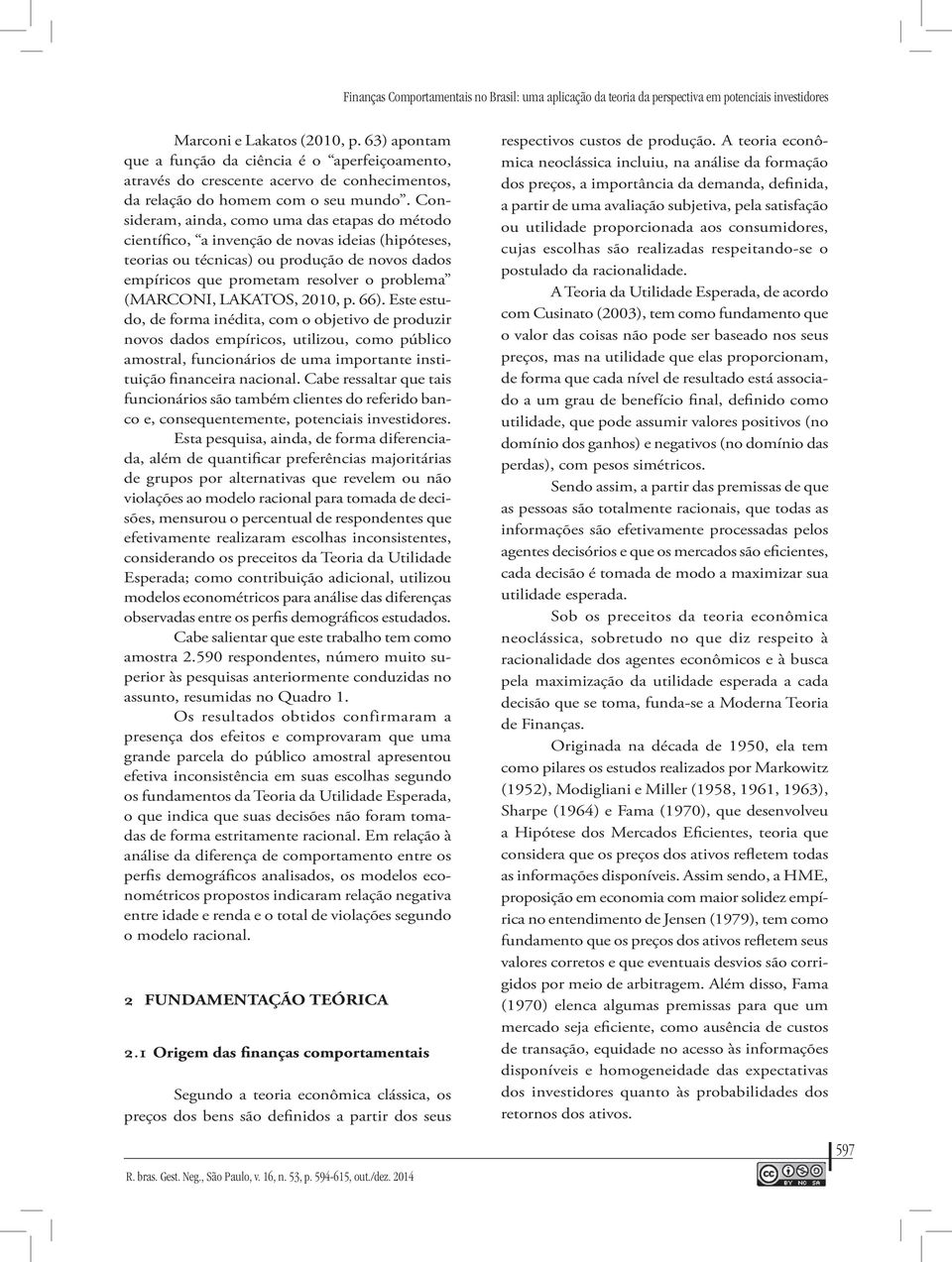 Consideram, ainda, como uma das etapas do método científico, a invenção de novas ideias (hipóteses, teorias ou técnicas) ou produção de novos dados empíricos que prometam resolver o problema