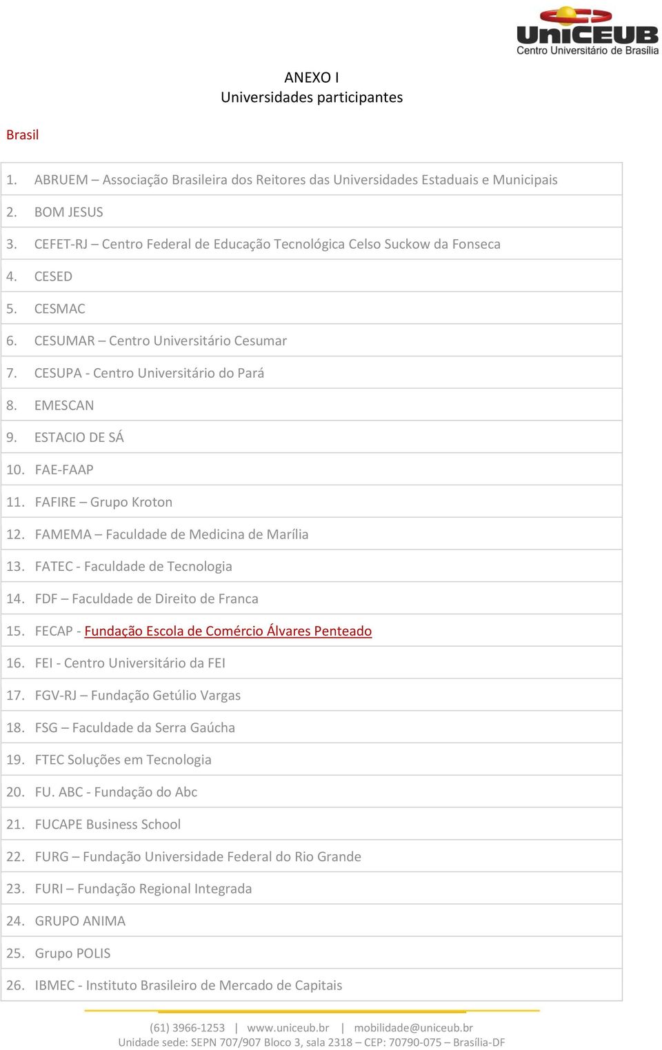 ESTACIO DE SÁ 10. FAE-FAAP 11. FAFIRE Grupo Kroton 12. FAMEMA Faculdade de Medicina de Marília 13. FATEC - Faculdade de Tecnologia 14. FDF Faculdade de Direito de Franca 15.