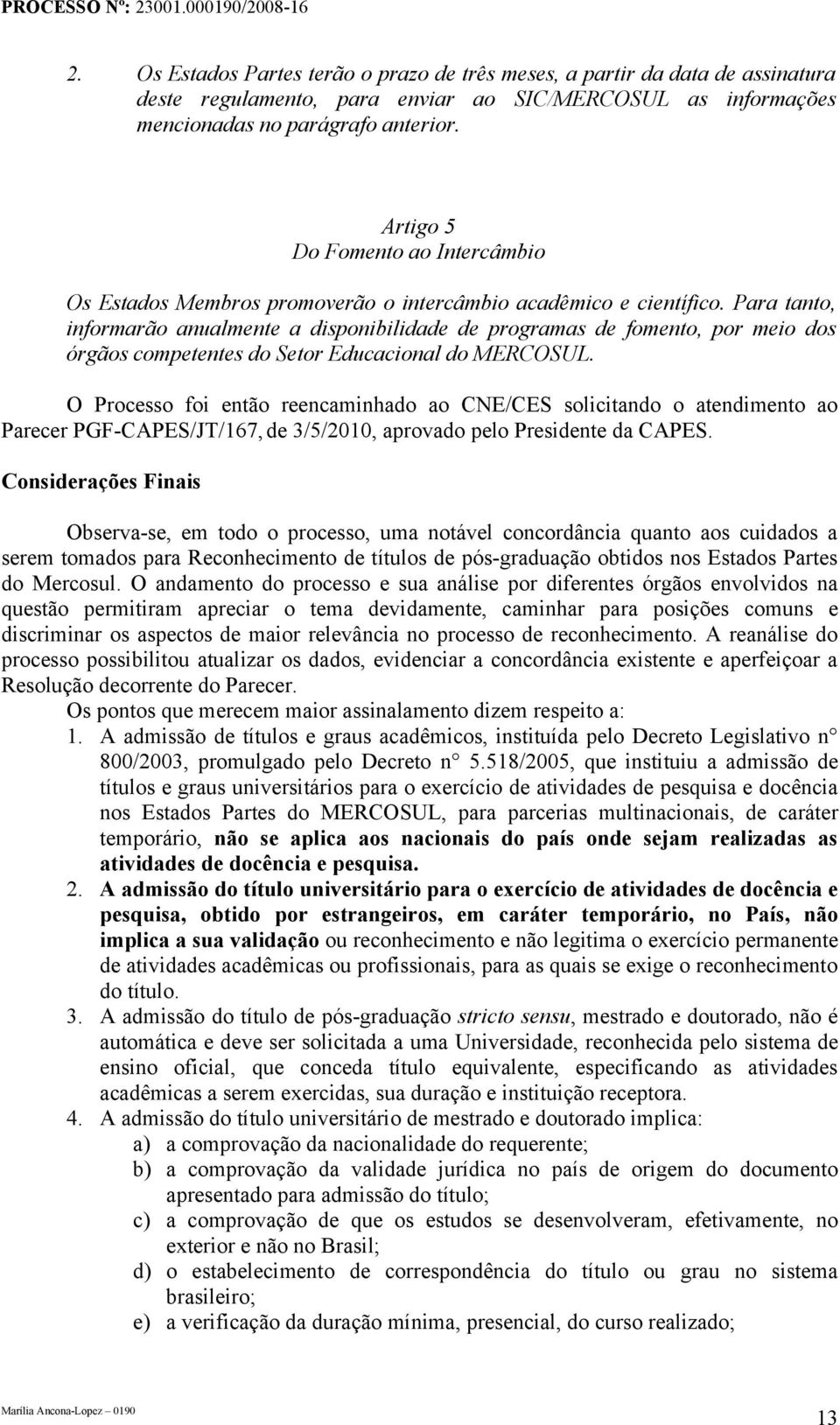 Para tanto, informarão anualmente a disponibilidade de programas de fomento, por meio dos órgãos competentes do Setor Educacional do MERCOSUL.