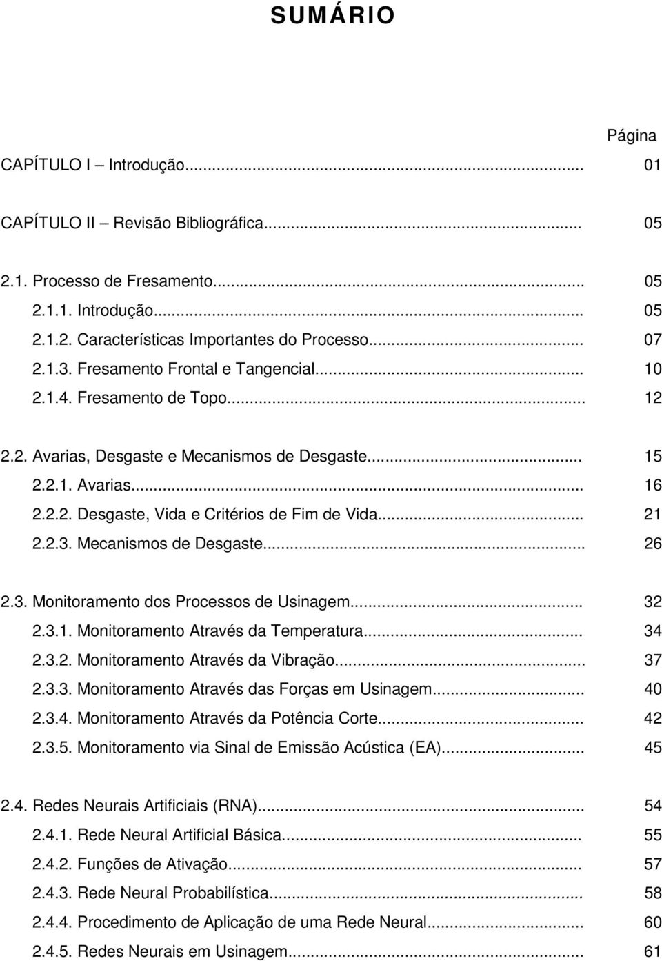 2.3. Mecanismos de Desgaste... 26 2.3. Monitoramento dos Processos de Usinagem... 32 2.3.1. Monitoramento Através da Temperatura... 34 2.3.2. Monitoramento Através da Vibração... 37 2.3.3. Monitoramento Através das Forças em Usinagem.