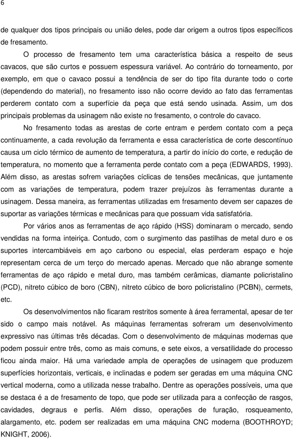 Ao contrário do torneamento, por exemplo, em que o cavaco possui a tendência de ser do tipo fita durante todo o corte (dependendo do material), no fresamento isso não ocorre devido ao fato das