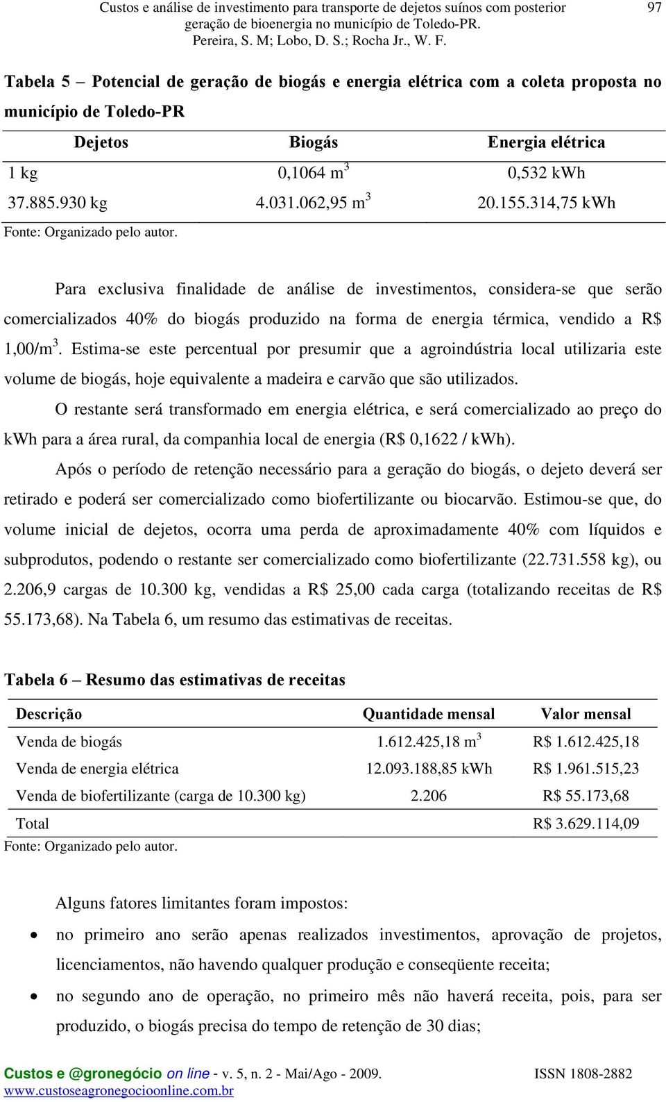 Para exclusiva finalidade de análise de investimentos, considera-se que serão comercializados 40% do biogás produzido na forma de energia térmica, vendido a R$ 1,00/m 3.