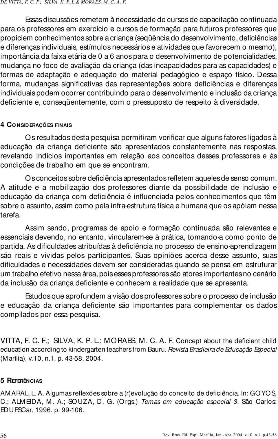 que propiciem conhecimentos sobre a criança (seqüência do desenvolvimento, deficiências e diferenças individuais, estímulos necessários e atividades que favorecem o mesmo), importância da faixa