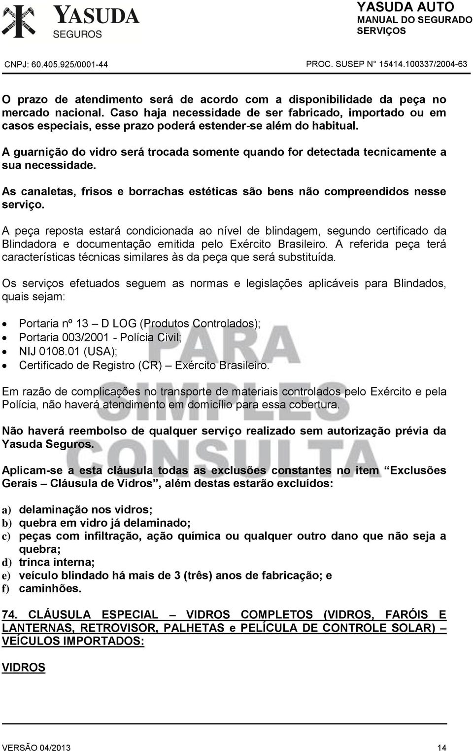 A guarnição do vidro será trocada somente quando for detectada tecnicamente a sua necessidade. As canaletas, frisos e borrachas estéticas são bens não compreendidos nesse serviço.