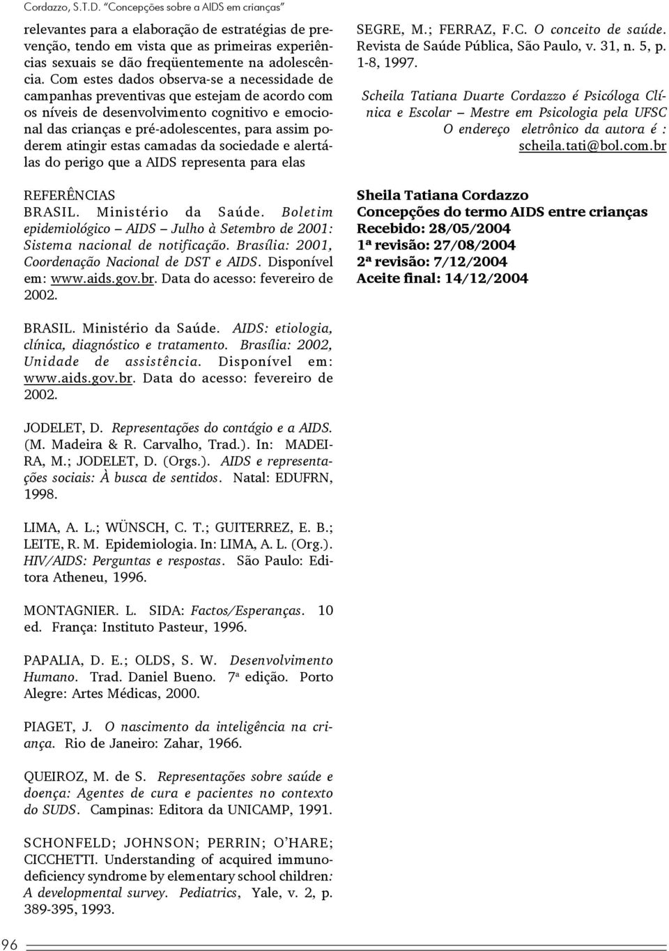 Com estes dados observa-se a necessidade de campanhas preventivas que estejam de acordo com os níveis de desenvolvimento cognitivo e emocional das crianças e pré-adolescentes, para assim poderem