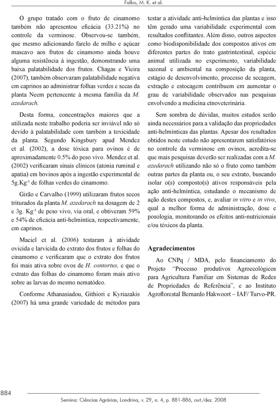 Chagas e Vieira (2007), também observaram palatabilidade negativa em caprinos ao administrar folhas verdes e secas da planta Neem pertencente à mesma família da M. azedarach.