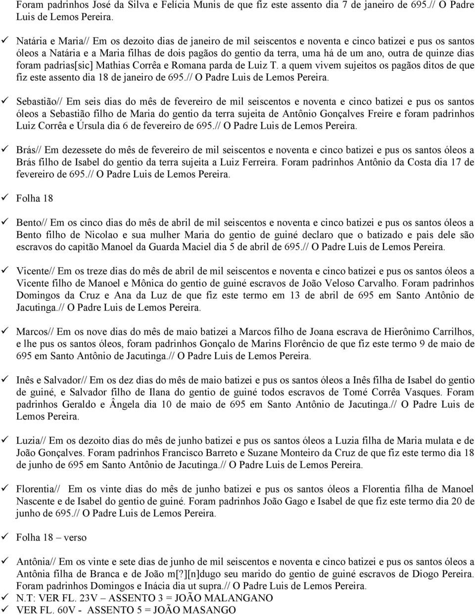 de quinze dias foram padrias[sic] Mathias Corrêa e Romana parda de Luiz T. a quem vivem sujeitos os pagãos ditos de que fiz este assento dia 18 de janeiro de 695.// O Padre Luis de Lemos Pereira.