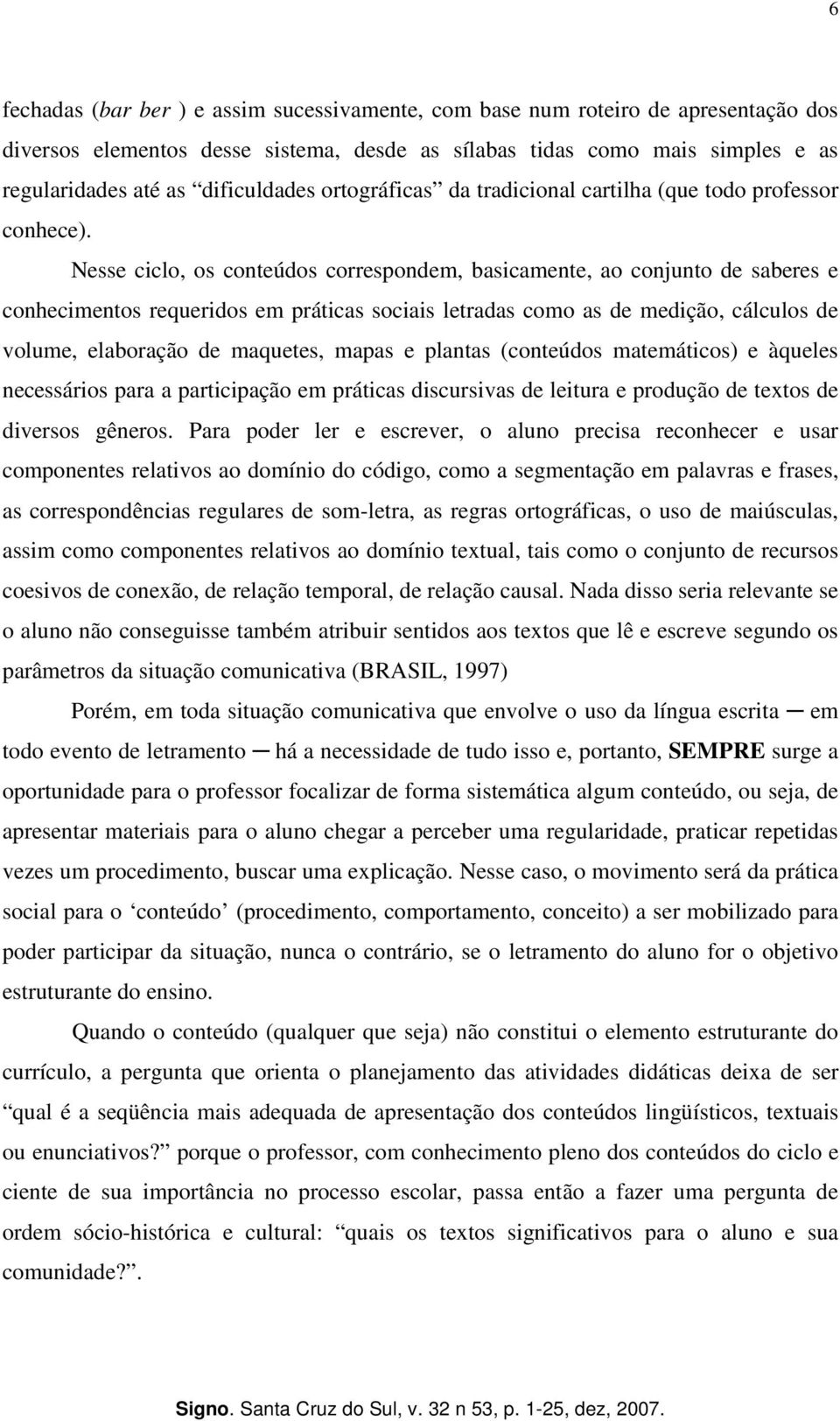 Nesse ciclo, os conteúdos correspondem, basicamente, ao conjunto de saberes e conhecimentos requeridos em práticas sociais letradas como as de medição, cálculos de volume, elaboração de maquetes,