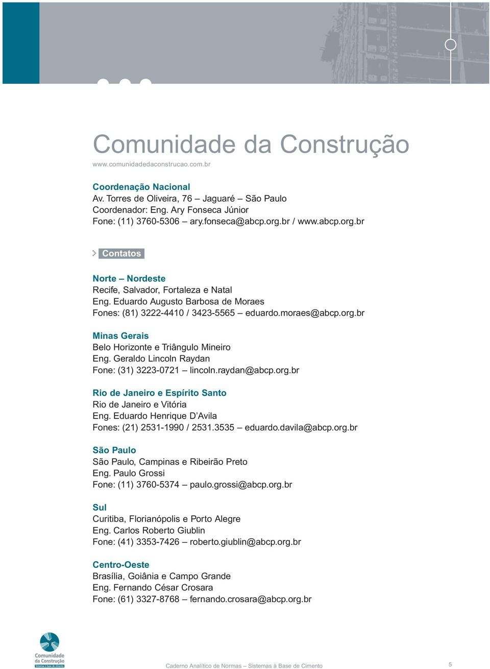 Geraldo Lincoln Raydan Fone: (31) 3223-0721 lincoln.raydan@abcp.org.br Rio de Janeiro e Espírito Santo Rio de Janeiro e Vitória Eng. Eduardo Henrique D Avila Fones: (21) 2531-1990 / 2531.3535 eduardo.