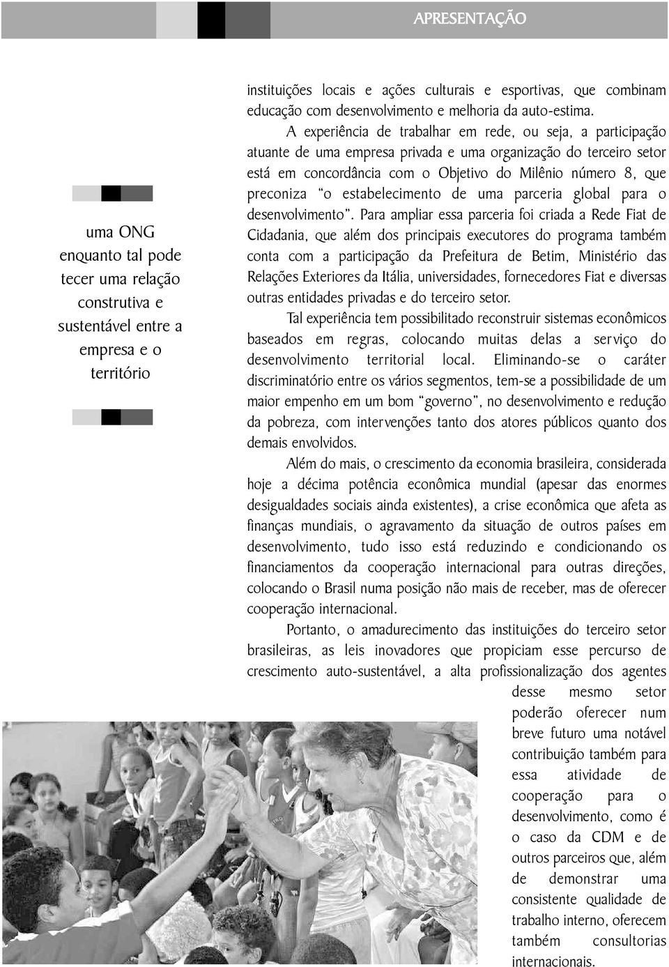 A experiência de trabalhar em rede, ou seja, a participação atuante de uma empresa privada e uma organização do terceiro setor está em concordância com o Objetivo do Milênio número 8, que preconiza o