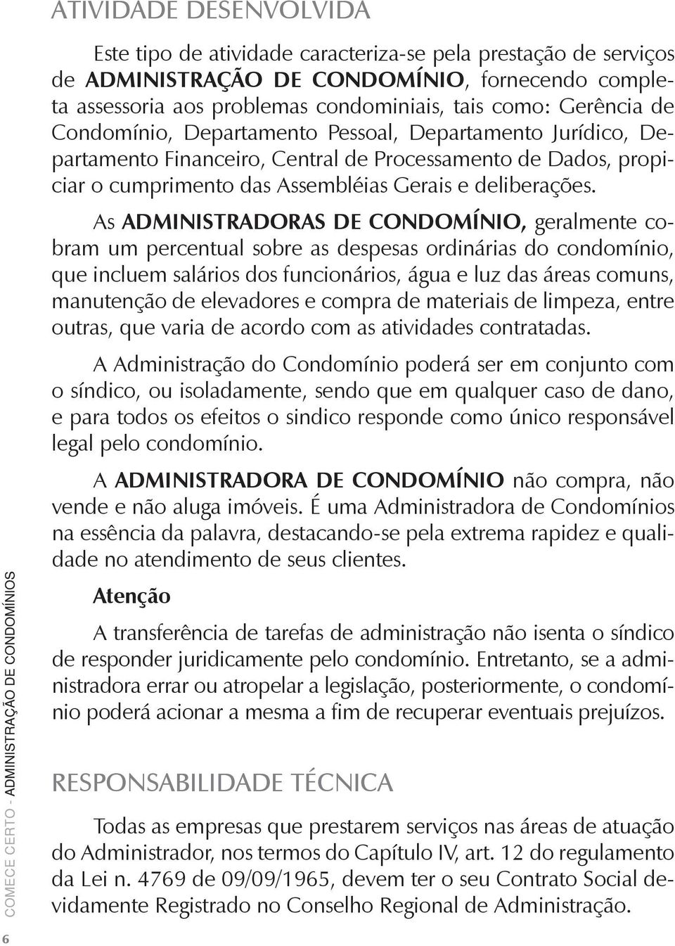 As ADMINISTRADORAS DE CONDOMÍNIO, geralmente cobram um percentual sobre as despesas ordinárias do condomínio, que incluem salários dos funcionários, água e luz das áreas comuns, manutenção de