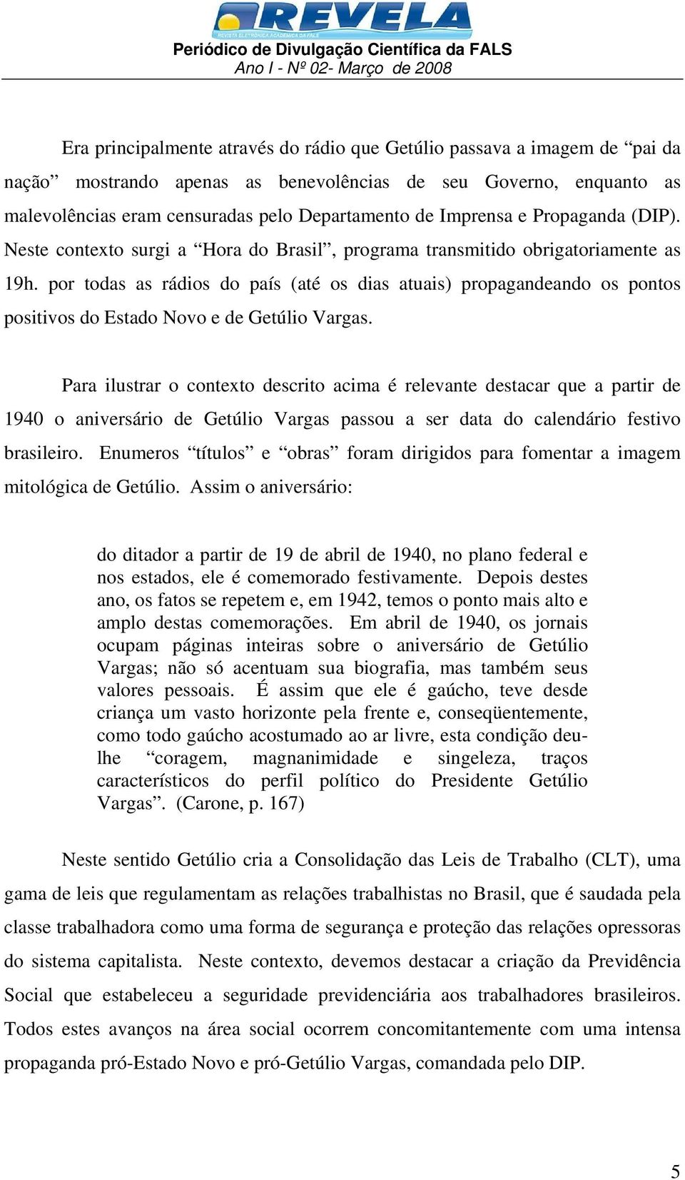 por todas as rádios do país (até os dias atuais) propagandeando os pontos positivos do Estado Novo e de Getúlio Vargas.