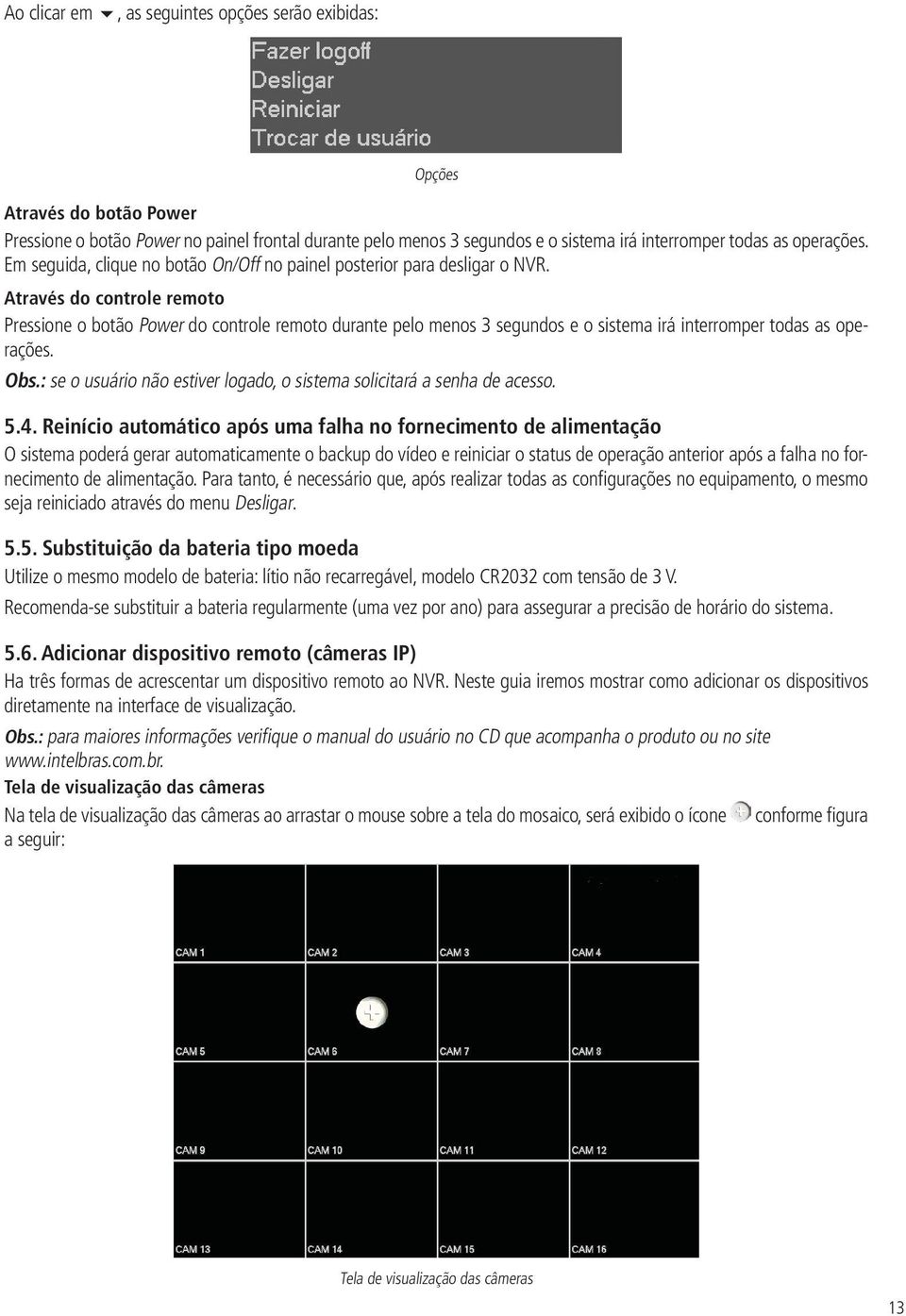 Através do controle remoto Pressione o botão Power do controle remoto durante pelo menos 3 segundos e o sistema irá interromper todas as operações. Obs.