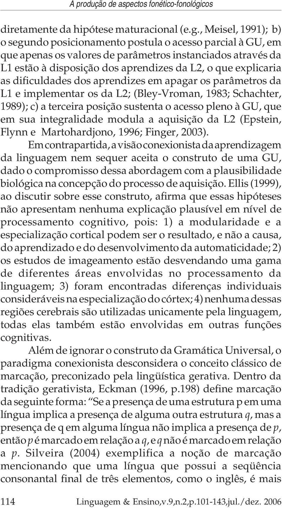 , Meisel, 1991); b) o segundo posicionamento postula o acesso parcial à GU, em que apenas os valores de parâmetros instanciados através da L1 estão à disposição dos aprendizes da L2, o que explicaria