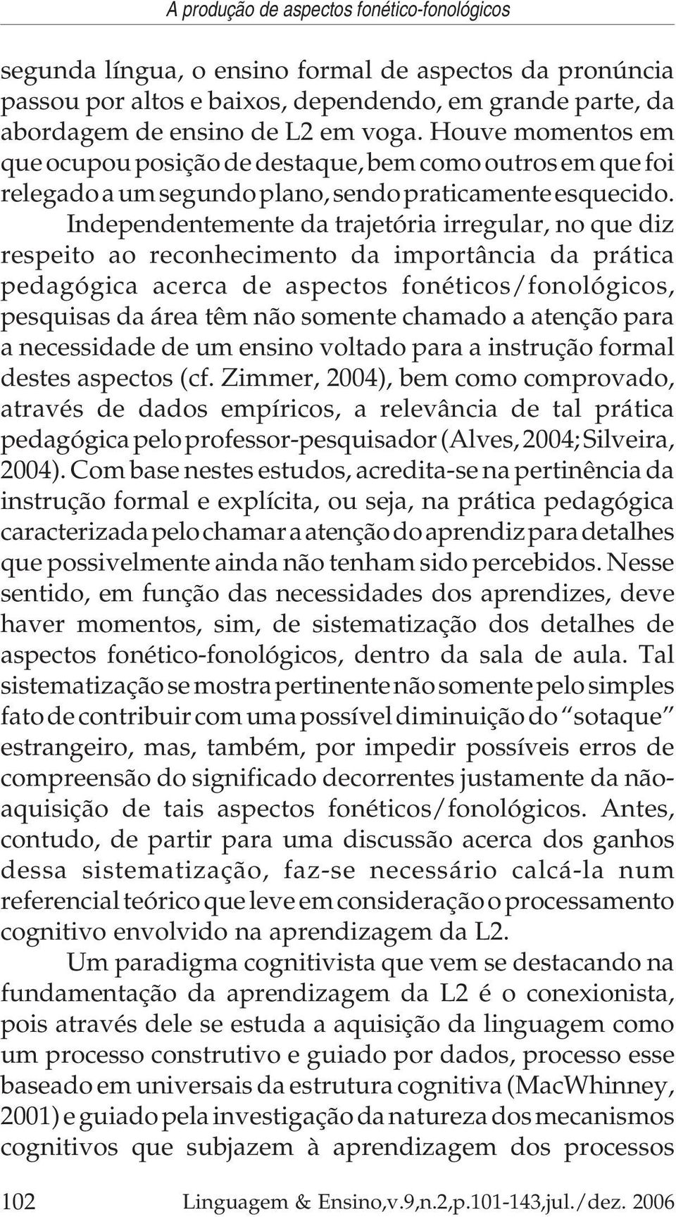 Independentemente da trajetória irregular, no que diz respeito ao reconhecimento da importância da prática pedagógica acerca de aspectos fonéticos/fonológicos, pesquisas da área têm não somente