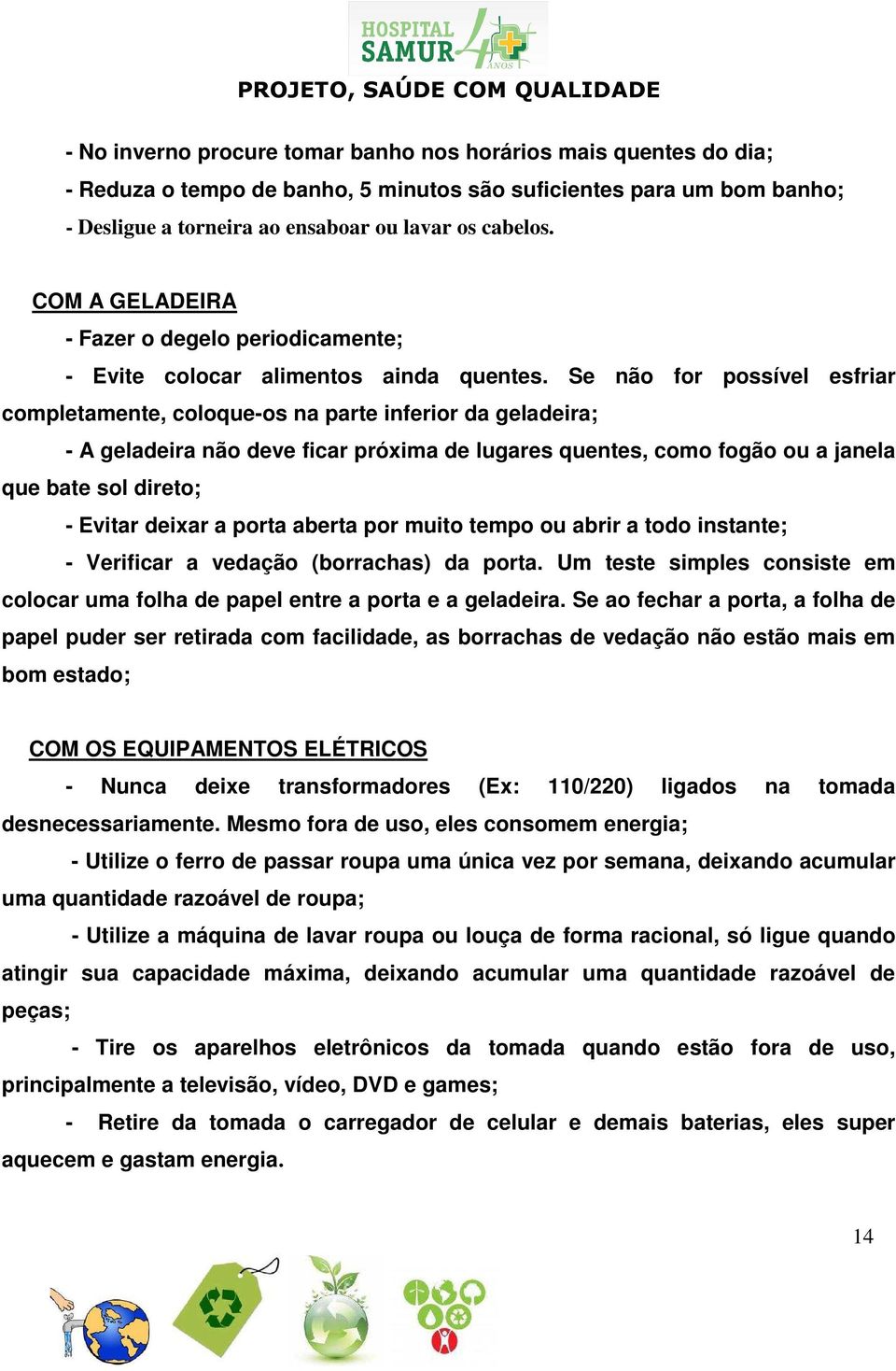 Se não for possível esfriar completamente, coloque-os na parte inferior da geladeira; - A geladeira não deve ficar próxima de lugares quentes, como fogão ou a janela que bate sol direto; - Evitar