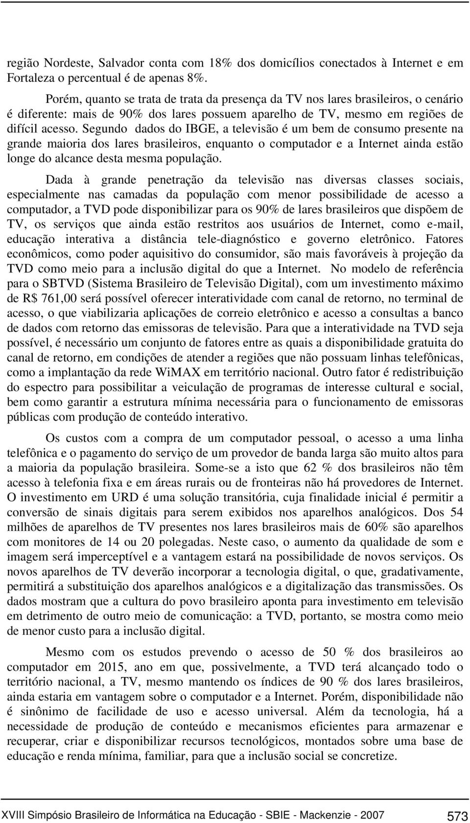 Segundo dados do IBGE, a televisão é um bem de consumo presente na grande maioria dos lares brasileiros, enquanto o computador e a Internet ainda estão longe do alcance desta mesma população.