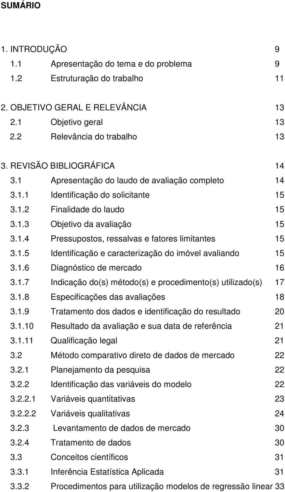 1.5 Identificação e caracterização do imóvel avaliando 15 3.1.6 Diagnóstico de mercado 16 3.1.7 Indicação do(s) método(s) e procedimento(s) utilizado(s) 17 3.1.8 Especificações das avaliações 18 3.1.9 Tratamento dos dados e identificação do resultado 20 3.