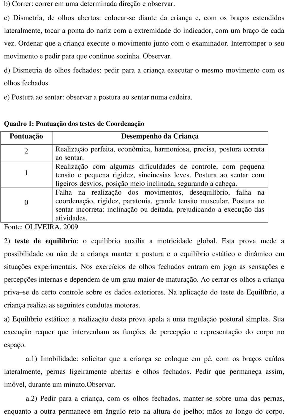 Ordenar que a criança execute o movimento junto com o examinador. Interromper o seu movimento e pedir para que continue sozinha. Observar.