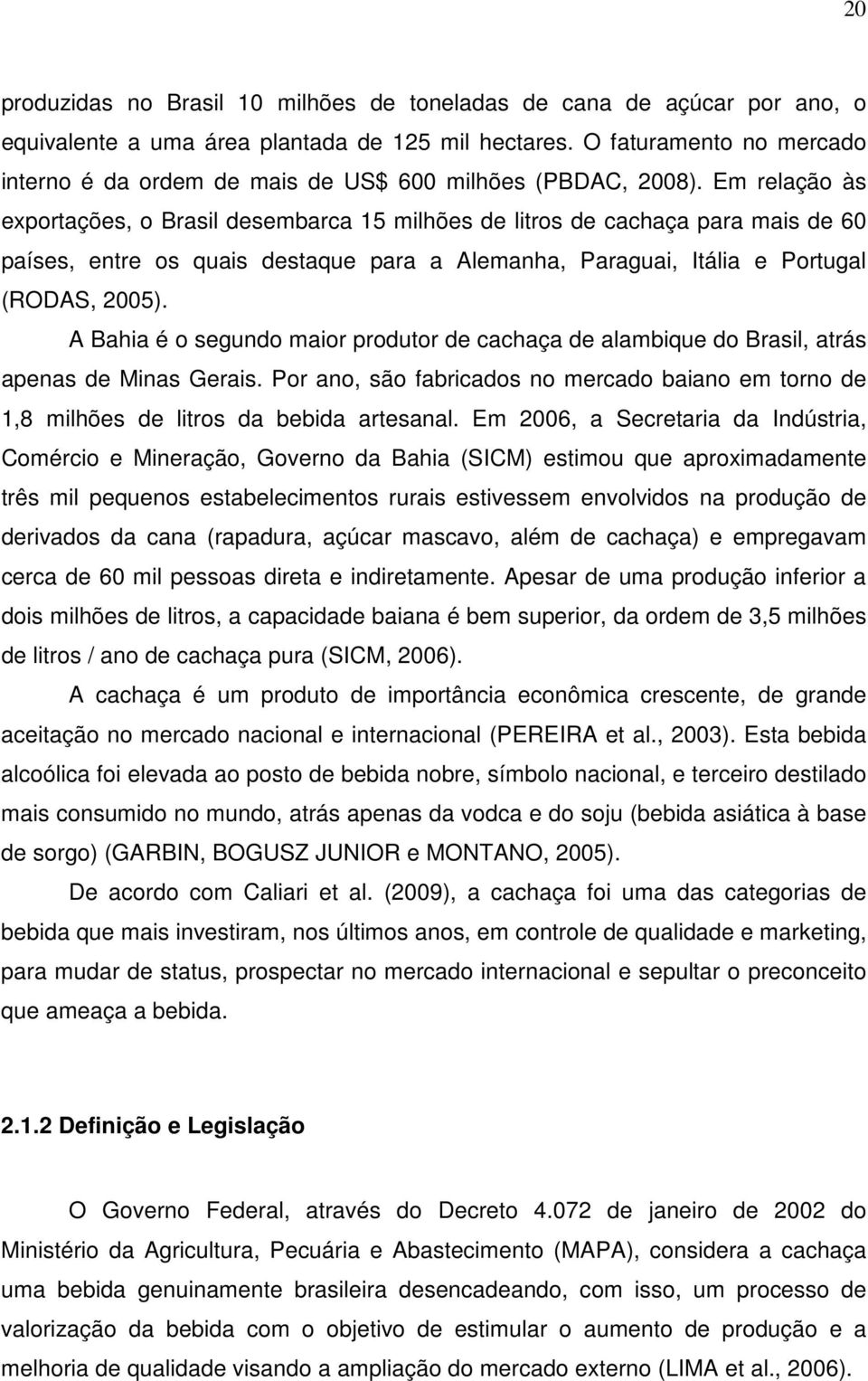 Em relação às exportações, o Brasil desembarca 15 milhões de litros de cachaça para mais de 60 países, entre os quais destaque para a Alemanha, Paraguai, Itália e Portugal (RODAS, 2005).