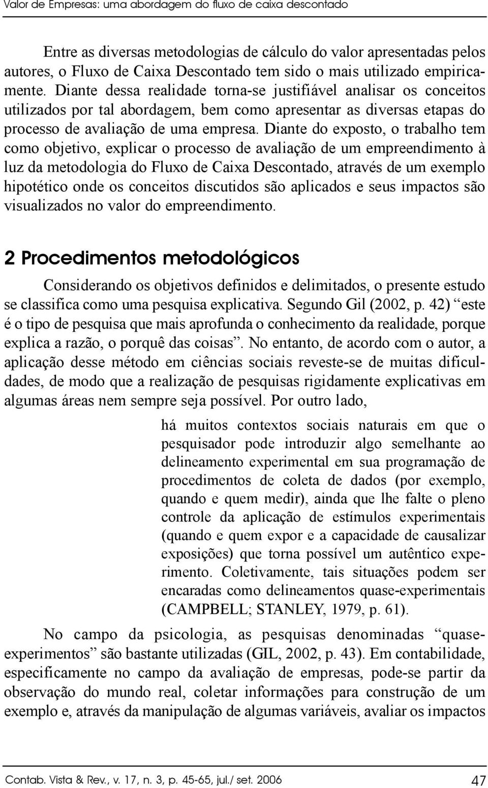 Diante do exposto, o trabalho tem como objetivo, explicar o processo de avaliação de um empreendimento à luz da metodologia do Fluxo de Caixa Descontado, através de um exemplo hipotético onde os