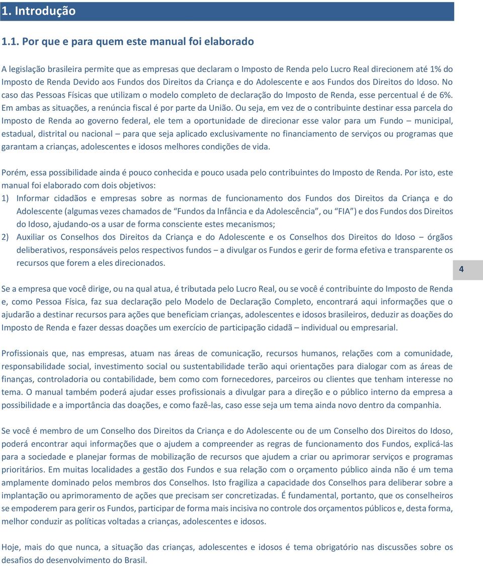 No caso das Pessoas Físicas que utilizam o modelo completo de declaração do Imposto de Renda, esse percentual é de 6%. Em ambas as situações, a renúncia fiscal é por parte da União.