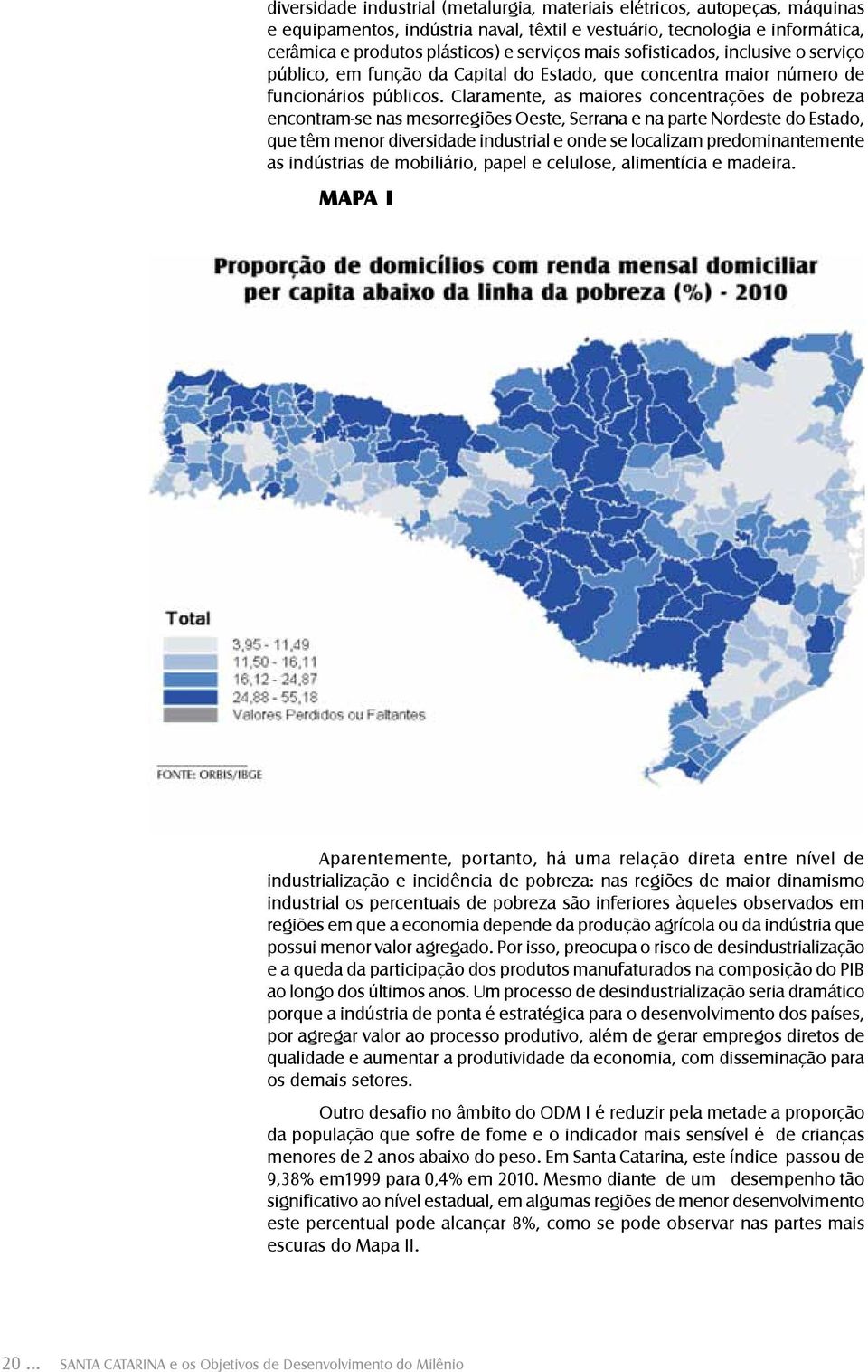 Claramente, as maiores concentrações de pobreza encontram-se nas mesorregiões Oeste, Serrana e na parte Nordeste do Estado, que têm menor diversidade industrial e onde se localizam predominantemente