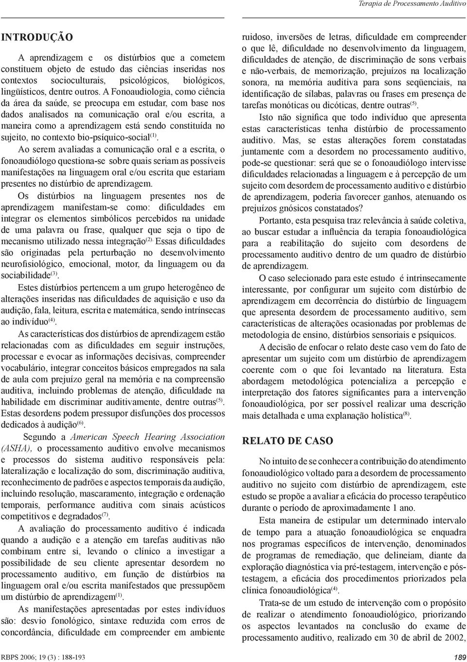 A Fonoaudiologia, como ciência da área da saúde, se preocupa em estudar, com base nos dados analisados na comunicação oral e/ou escrita, a maneira como a aprendizagem está sendo constituída no