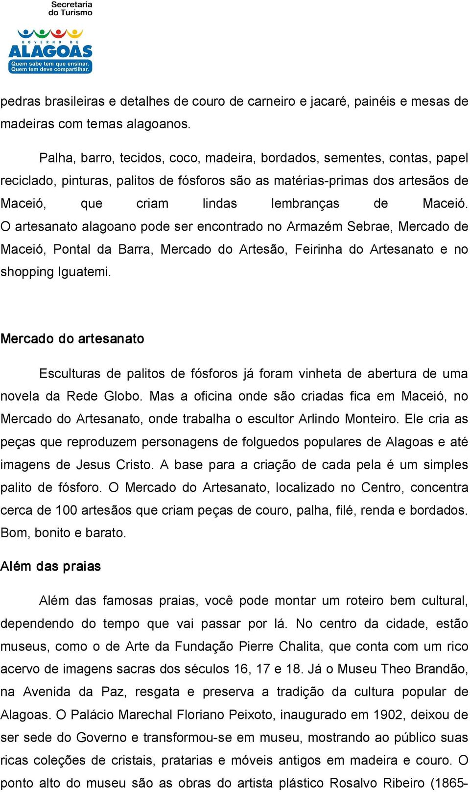 O artesanato alagoano pode ser encontrado no Armazém Sebrae, Mercado de Maceió, Pontal da Barra, Mercado do Artesão, Feirinha do Artesanato e no shopping Iguatemi.