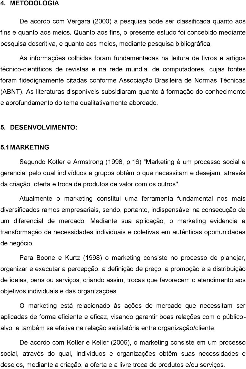 As informações colhidas foram fundamentadas na leitura de livros e artigos técnico-científicos de revistas e na rede mundial de computadores, cujas fontes foram fidedignamente citadas conforme