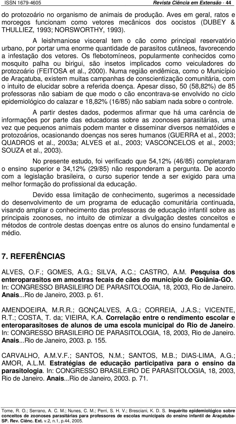 A leishmaniose visceral tem o cão como principal reservatório urbano, por portar uma enorme quantidade de parasitos cutâneos, favorecendo a infestação dos vetores.