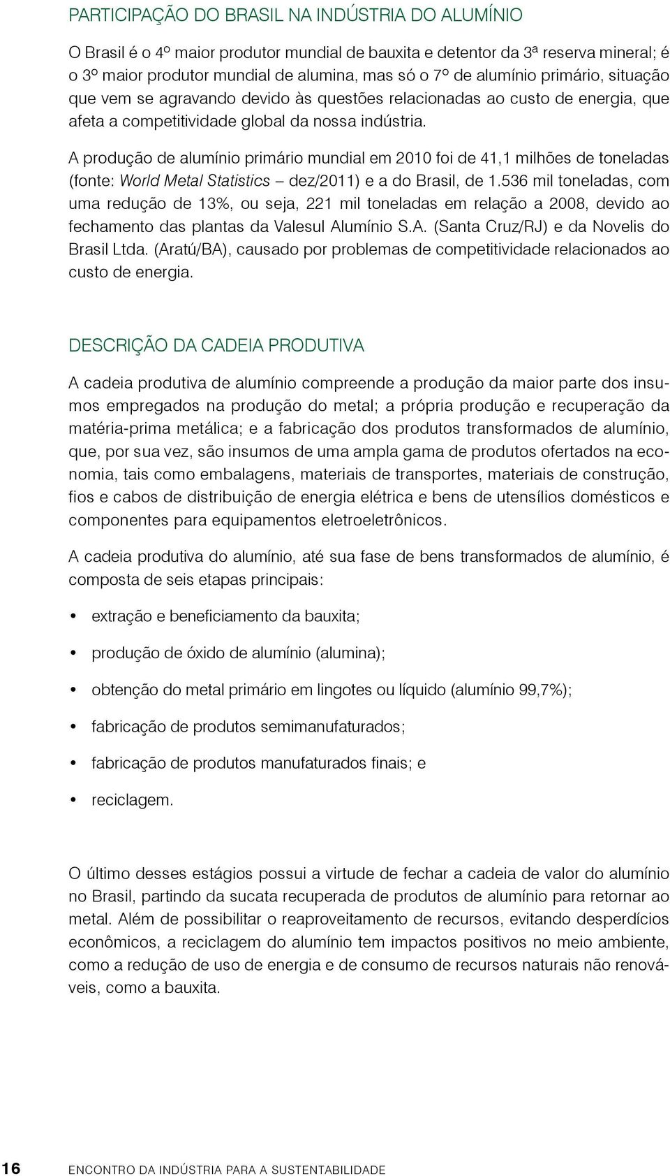 A produção de alumínio primário mundial em 2010 foi de 41,1 milhões de toneladas (fonte: World Metal Statistics dez/2011) e a do Brasil, de 1.